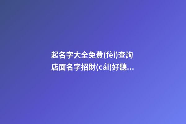 起名字大全免費(fèi)查詢 店面名字招財(cái)好聽,起名之家-第1張-店鋪起名-玄機(jī)派